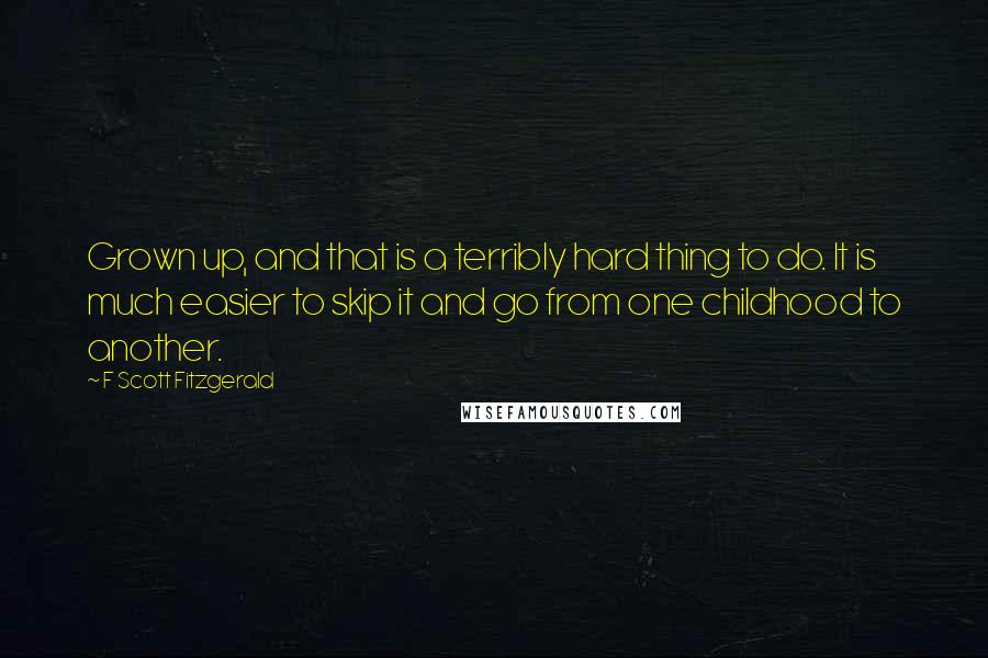 F Scott Fitzgerald Quotes: Grown up, and that is a terribly hard thing to do. It is much easier to skip it and go from one childhood to another.