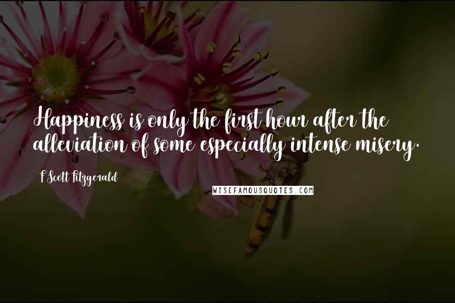 F Scott Fitzgerald Quotes: Happiness is only the first hour after the alleviation of some especially intense misery.