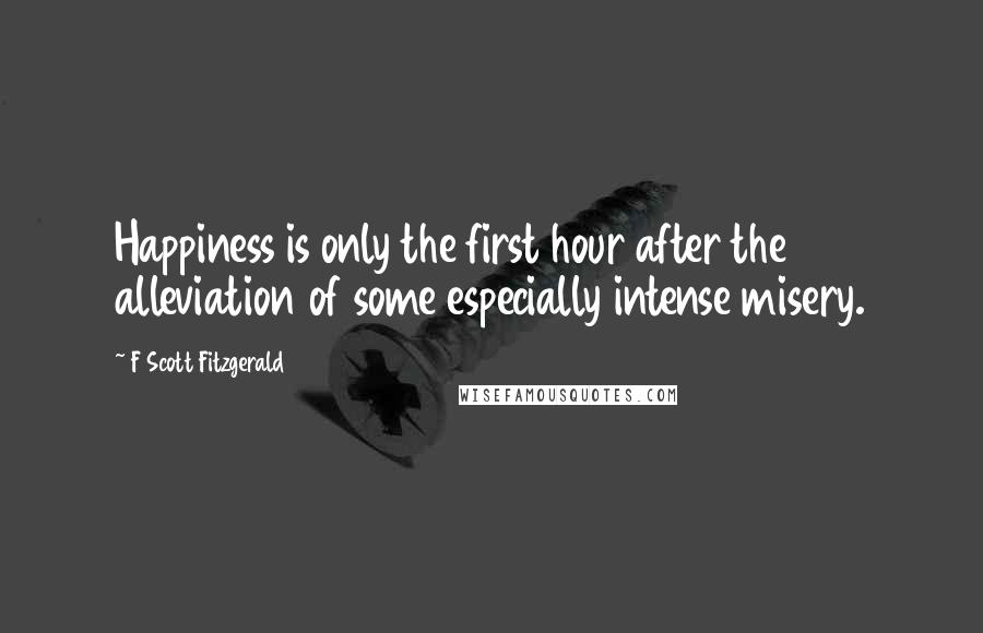 F Scott Fitzgerald Quotes: Happiness is only the first hour after the alleviation of some especially intense misery.