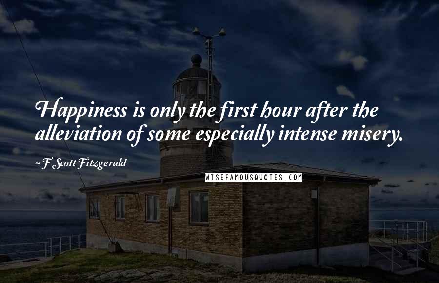 F Scott Fitzgerald Quotes: Happiness is only the first hour after the alleviation of some especially intense misery.