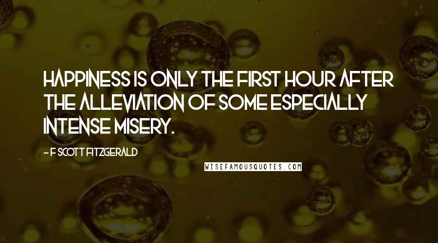 F Scott Fitzgerald Quotes: Happiness is only the first hour after the alleviation of some especially intense misery.