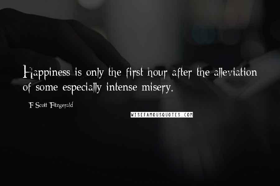 F Scott Fitzgerald Quotes: Happiness is only the first hour after the alleviation of some especially intense misery.