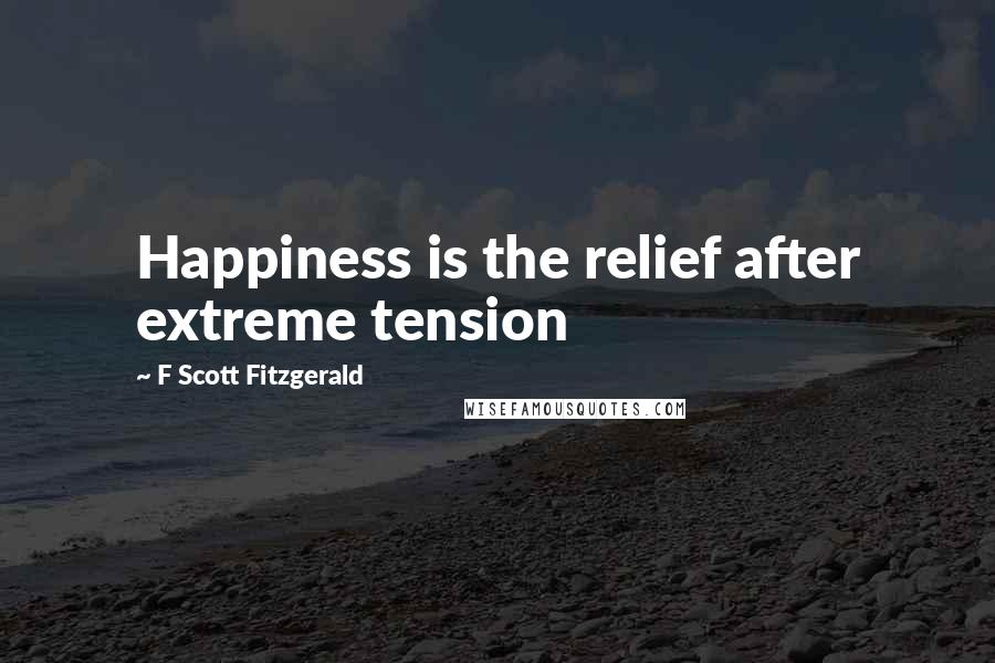 F Scott Fitzgerald Quotes: Happiness is the relief after extreme tension