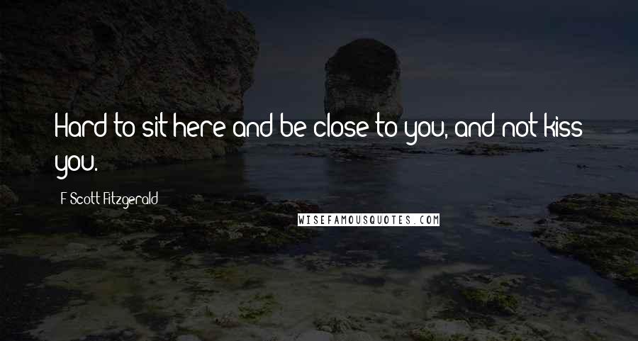 F Scott Fitzgerald Quotes: Hard to sit here and be close to you, and not kiss you.