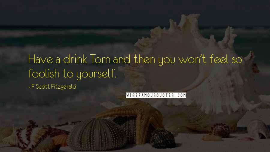 F Scott Fitzgerald Quotes: Have a drink Tom and then you won't feel so foolish to yourself.