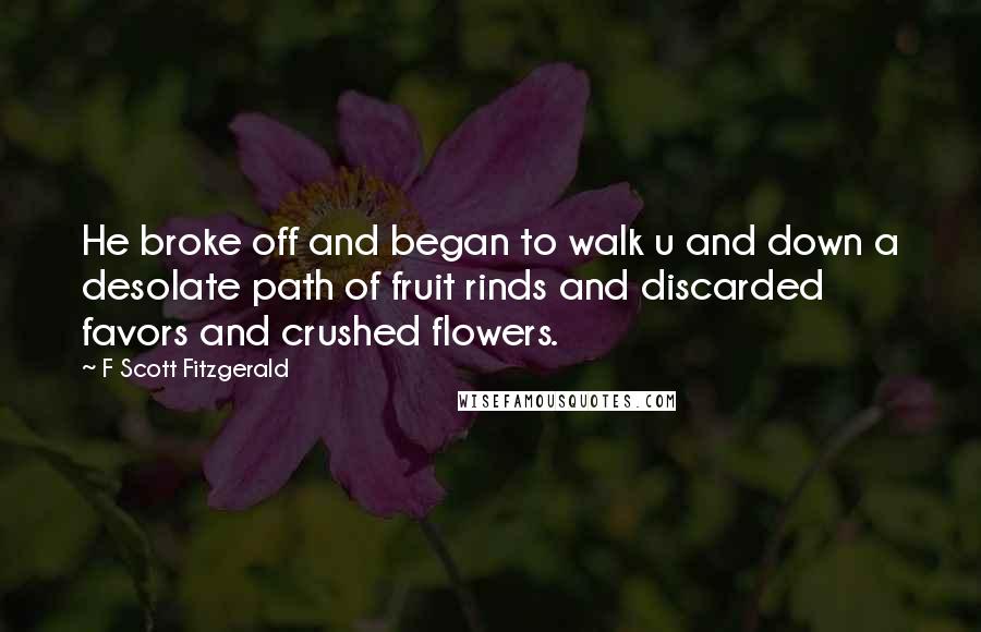 F Scott Fitzgerald Quotes: He broke off and began to walk u and down a desolate path of fruit rinds and discarded favors and crushed flowers.