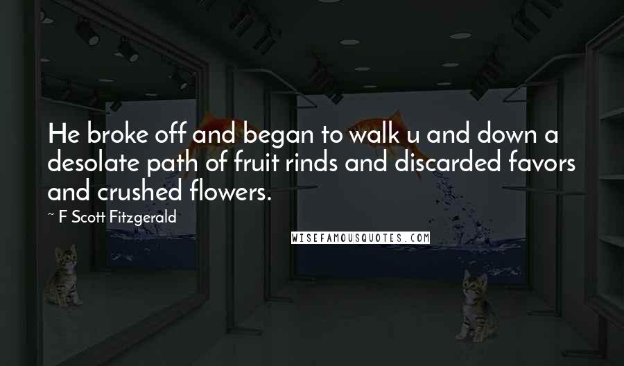 F Scott Fitzgerald Quotes: He broke off and began to walk u and down a desolate path of fruit rinds and discarded favors and crushed flowers.