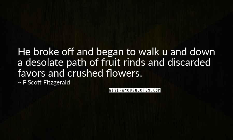 F Scott Fitzgerald Quotes: He broke off and began to walk u and down a desolate path of fruit rinds and discarded favors and crushed flowers.