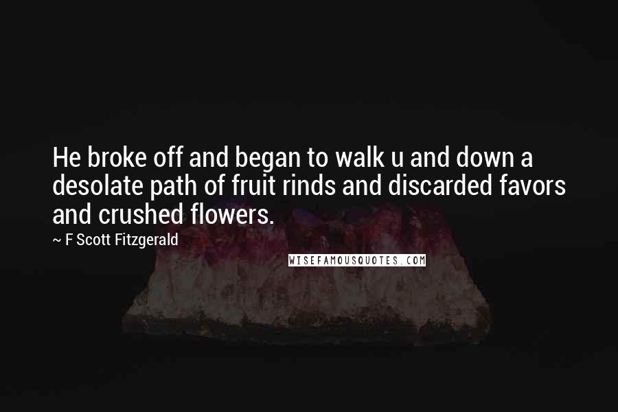F Scott Fitzgerald Quotes: He broke off and began to walk u and down a desolate path of fruit rinds and discarded favors and crushed flowers.
