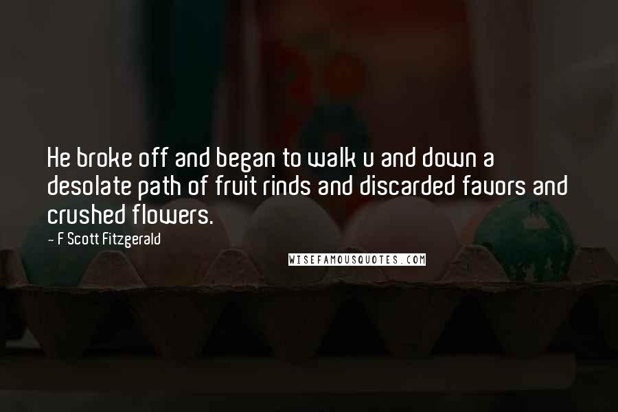 F Scott Fitzgerald Quotes: He broke off and began to walk u and down a desolate path of fruit rinds and discarded favors and crushed flowers.