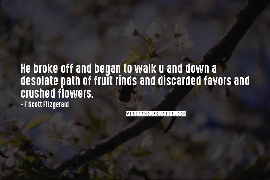 F Scott Fitzgerald Quotes: He broke off and began to walk u and down a desolate path of fruit rinds and discarded favors and crushed flowers.