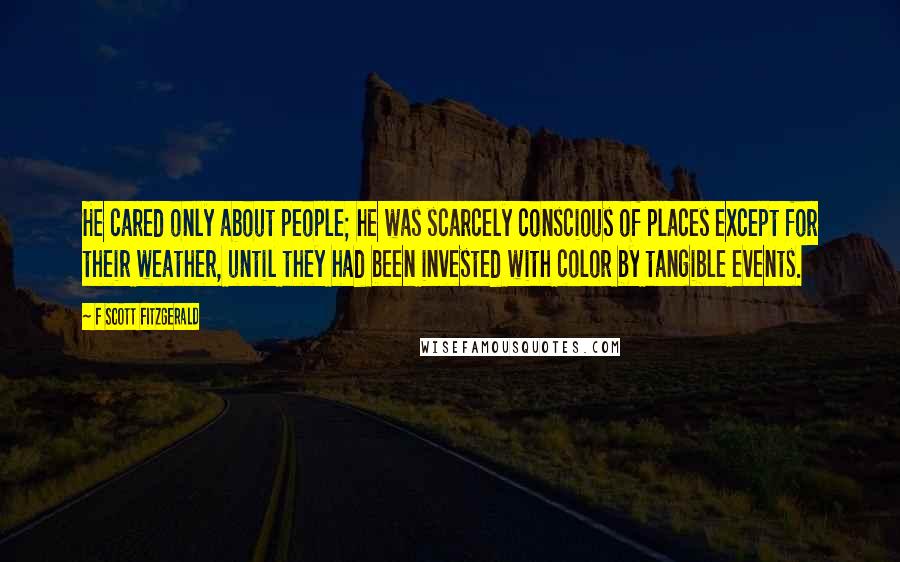 F Scott Fitzgerald Quotes: He cared only about people; he was scarcely conscious of places except for their weather, until they had been invested with color by tangible events.