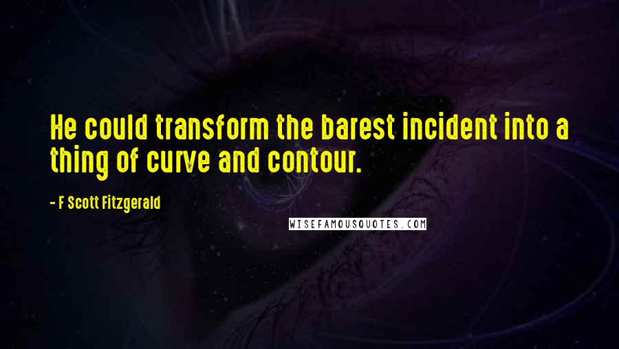 F Scott Fitzgerald Quotes: He could transform the barest incident into a thing of curve and contour.