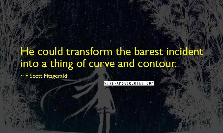 F Scott Fitzgerald Quotes: He could transform the barest incident into a thing of curve and contour.