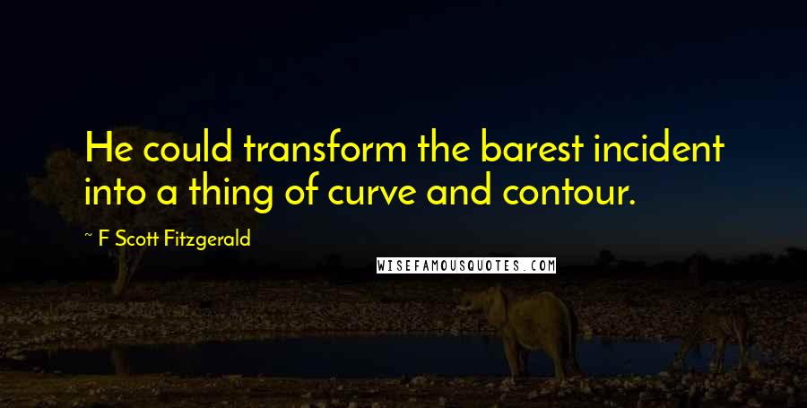F Scott Fitzgerald Quotes: He could transform the barest incident into a thing of curve and contour.
