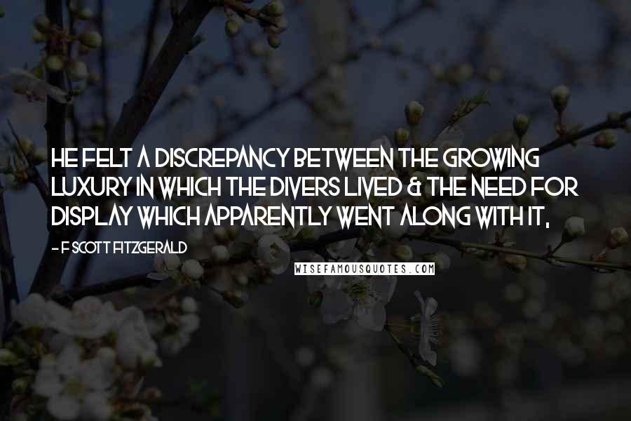 F Scott Fitzgerald Quotes: He felt a discrepancy between the growing luxury in which the Divers lived & the need for display which apparently went along with it,