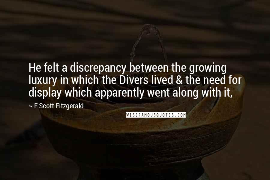 F Scott Fitzgerald Quotes: He felt a discrepancy between the growing luxury in which the Divers lived & the need for display which apparently went along with it,