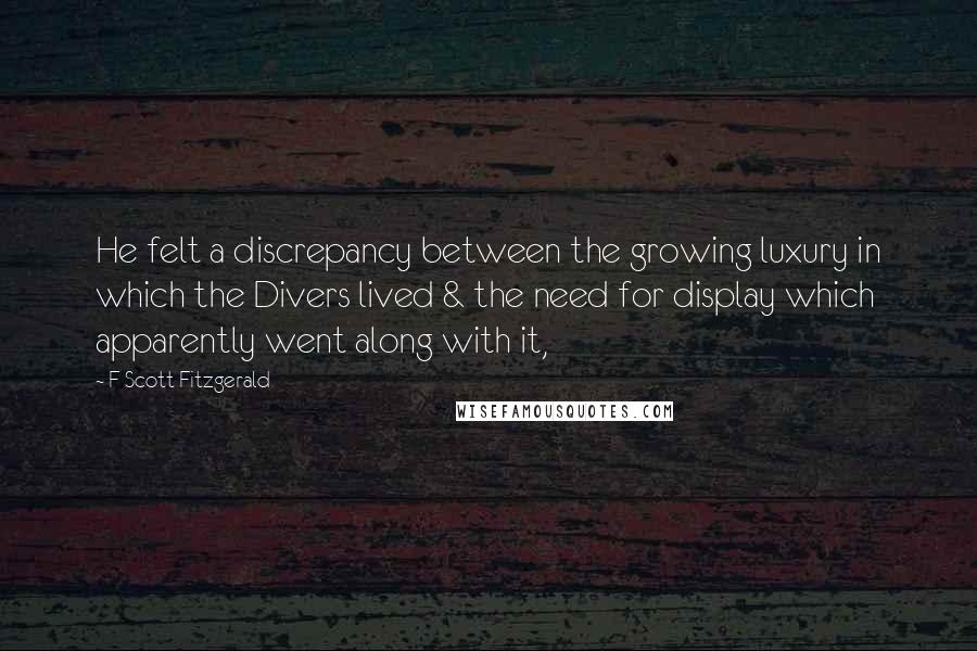 F Scott Fitzgerald Quotes: He felt a discrepancy between the growing luxury in which the Divers lived & the need for display which apparently went along with it,