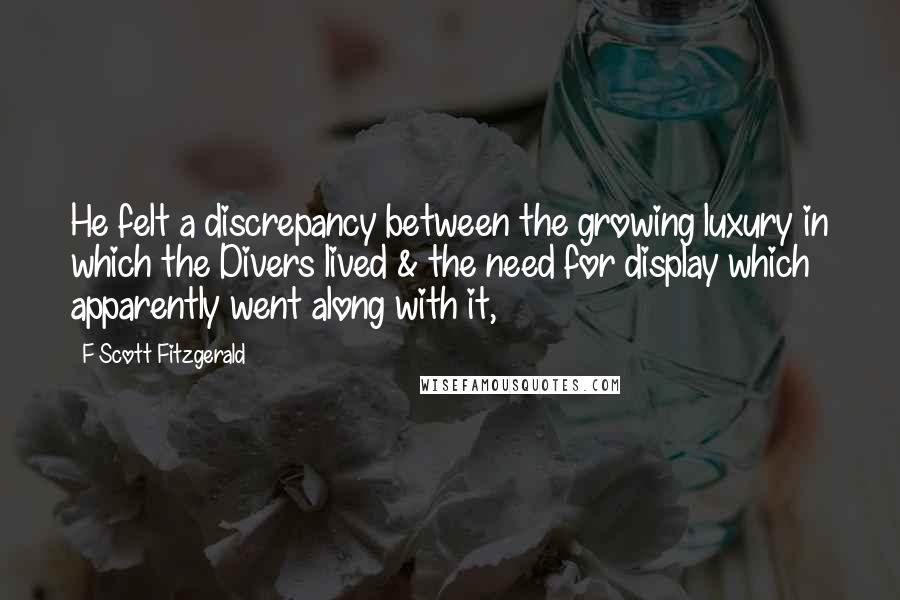 F Scott Fitzgerald Quotes: He felt a discrepancy between the growing luxury in which the Divers lived & the need for display which apparently went along with it,