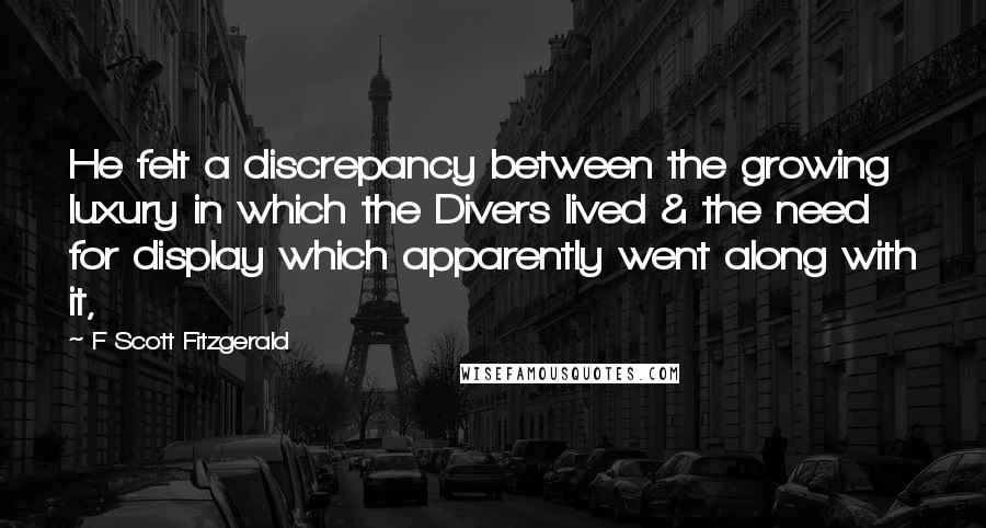 F Scott Fitzgerald Quotes: He felt a discrepancy between the growing luxury in which the Divers lived & the need for display which apparently went along with it,