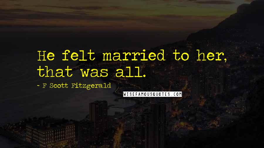 F Scott Fitzgerald Quotes: He felt married to her, that was all.