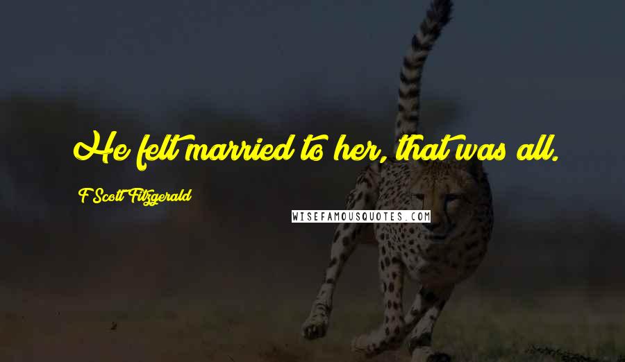 F Scott Fitzgerald Quotes: He felt married to her, that was all.