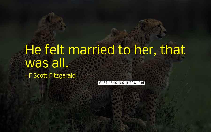 F Scott Fitzgerald Quotes: He felt married to her, that was all.
