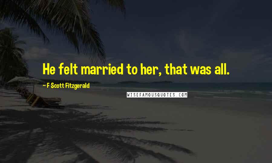 F Scott Fitzgerald Quotes: He felt married to her, that was all.