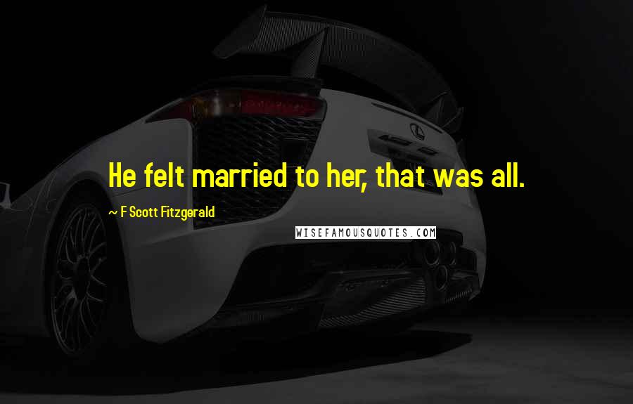 F Scott Fitzgerald Quotes: He felt married to her, that was all.