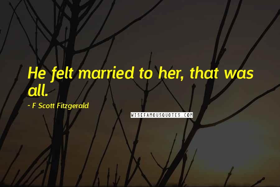 F Scott Fitzgerald Quotes: He felt married to her, that was all.