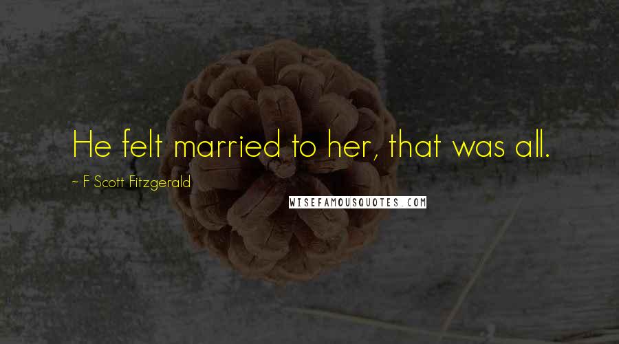 F Scott Fitzgerald Quotes: He felt married to her, that was all.