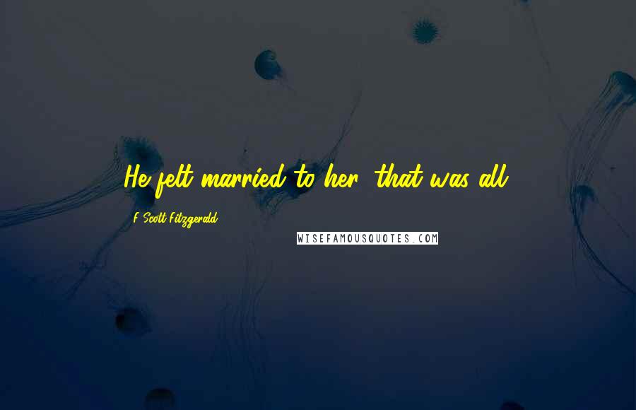 F Scott Fitzgerald Quotes: He felt married to her, that was all.