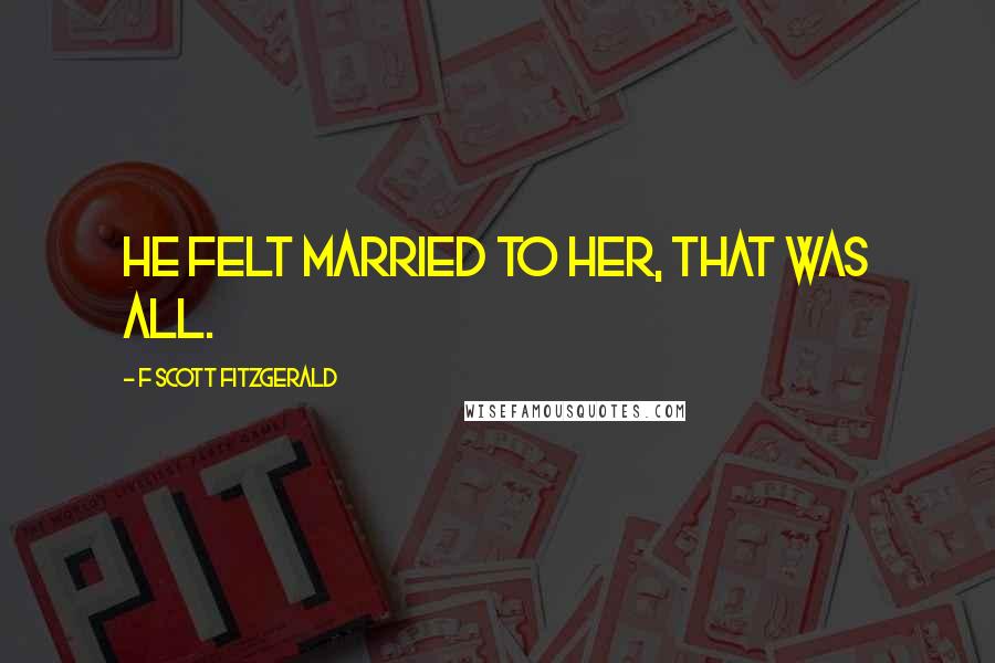 F Scott Fitzgerald Quotes: He felt married to her, that was all.