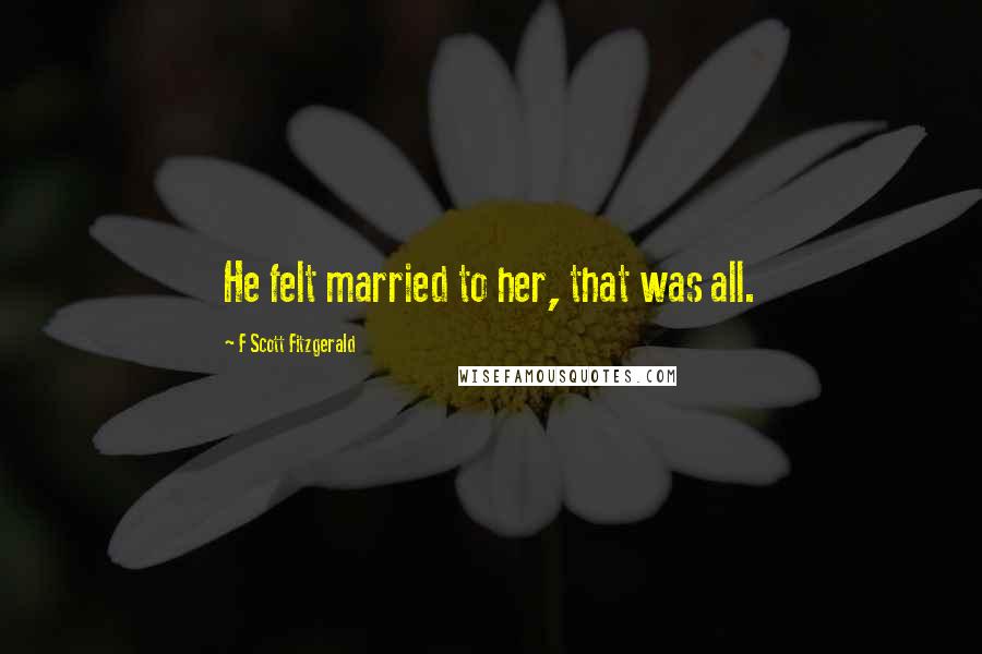 F Scott Fitzgerald Quotes: He felt married to her, that was all.