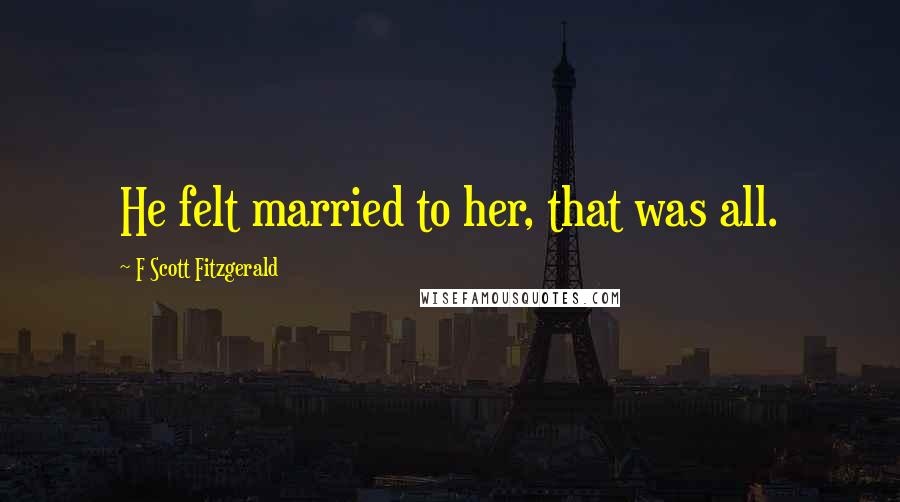 F Scott Fitzgerald Quotes: He felt married to her, that was all.