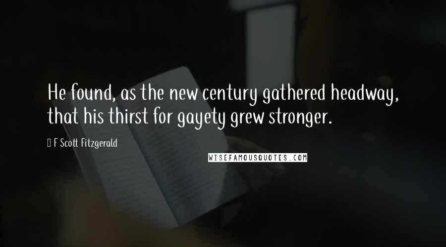 F Scott Fitzgerald Quotes: He found, as the new century gathered headway, that his thirst for gayety grew stronger.
