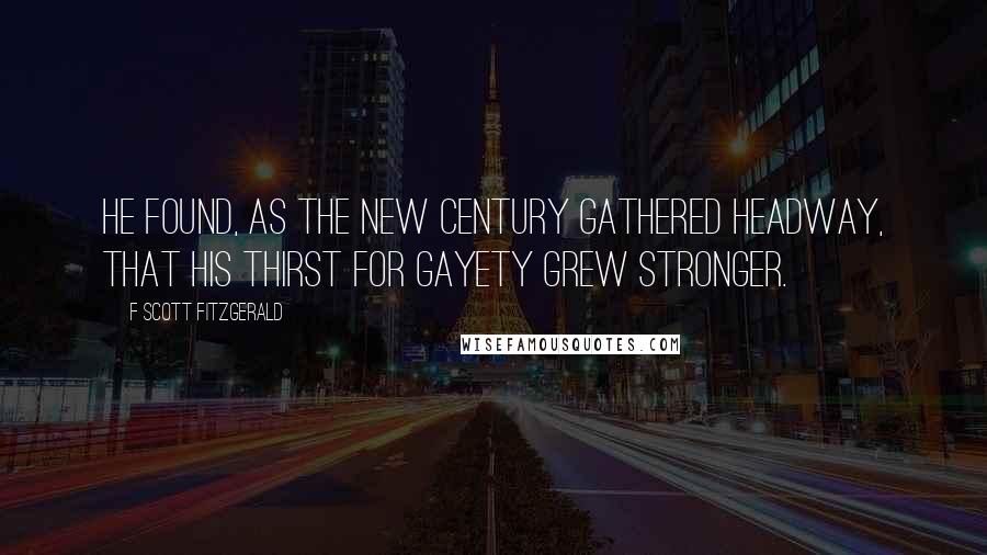 F Scott Fitzgerald Quotes: He found, as the new century gathered headway, that his thirst for gayety grew stronger.