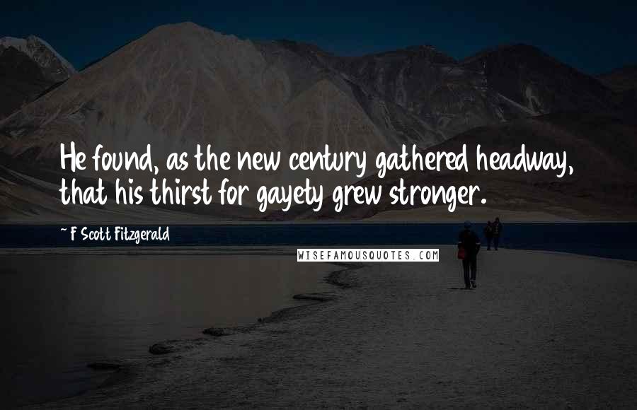 F Scott Fitzgerald Quotes: He found, as the new century gathered headway, that his thirst for gayety grew stronger.