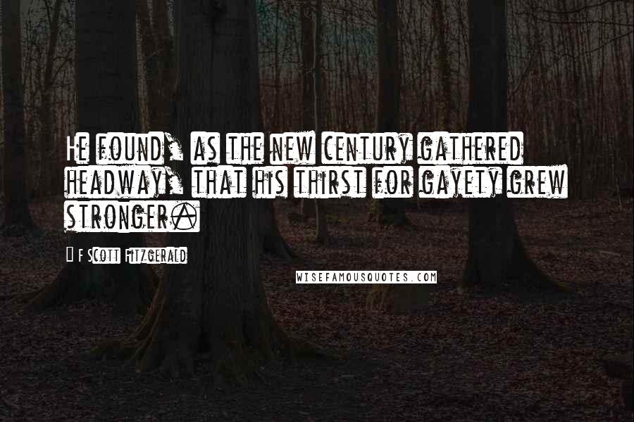 F Scott Fitzgerald Quotes: He found, as the new century gathered headway, that his thirst for gayety grew stronger.