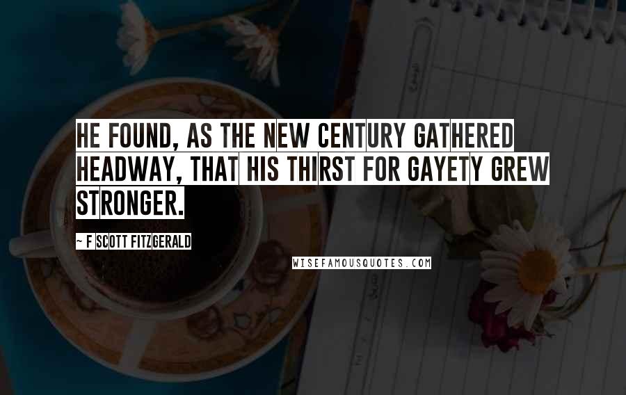 F Scott Fitzgerald Quotes: He found, as the new century gathered headway, that his thirst for gayety grew stronger.