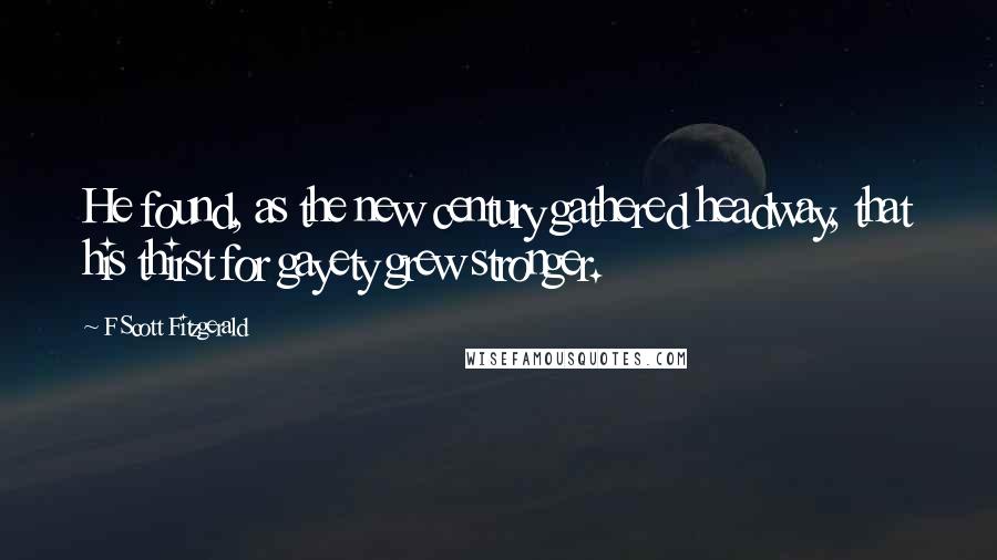 F Scott Fitzgerald Quotes: He found, as the new century gathered headway, that his thirst for gayety grew stronger.