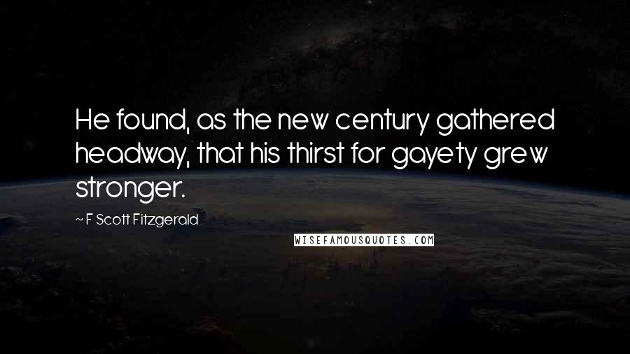 F Scott Fitzgerald Quotes: He found, as the new century gathered headway, that his thirst for gayety grew stronger.