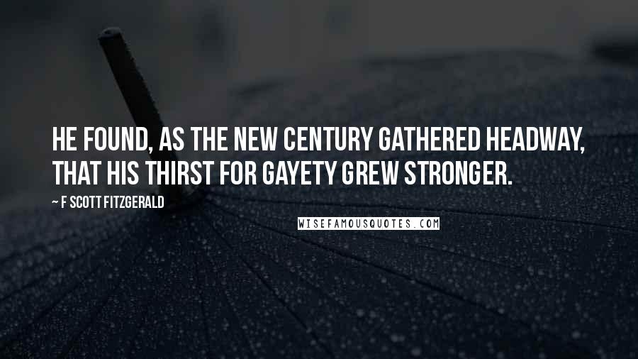 F Scott Fitzgerald Quotes: He found, as the new century gathered headway, that his thirst for gayety grew stronger.