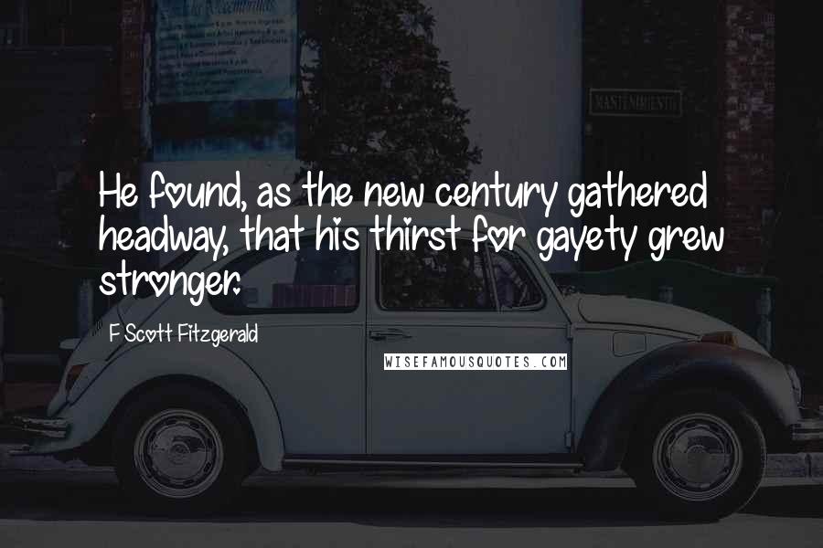 F Scott Fitzgerald Quotes: He found, as the new century gathered headway, that his thirst for gayety grew stronger.