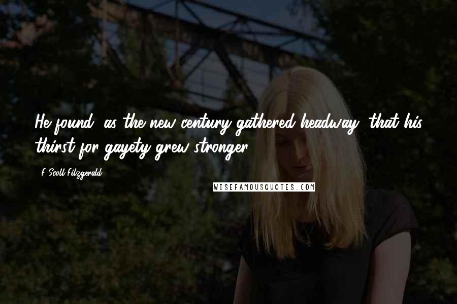 F Scott Fitzgerald Quotes: He found, as the new century gathered headway, that his thirst for gayety grew stronger.