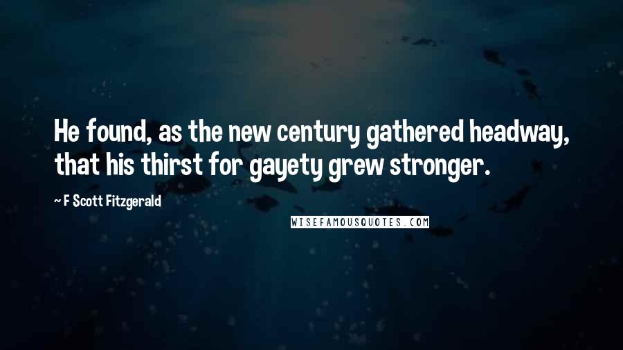 F Scott Fitzgerald Quotes: He found, as the new century gathered headway, that his thirst for gayety grew stronger.