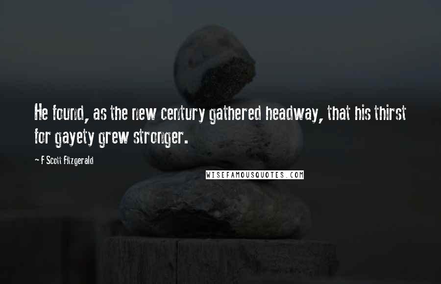 F Scott Fitzgerald Quotes: He found, as the new century gathered headway, that his thirst for gayety grew stronger.