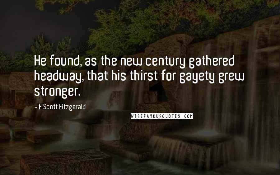 F Scott Fitzgerald Quotes: He found, as the new century gathered headway, that his thirst for gayety grew stronger.