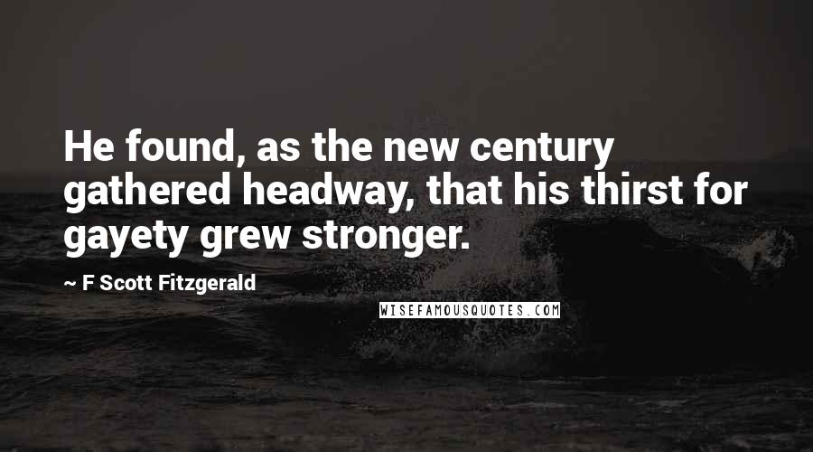 F Scott Fitzgerald Quotes: He found, as the new century gathered headway, that his thirst for gayety grew stronger.