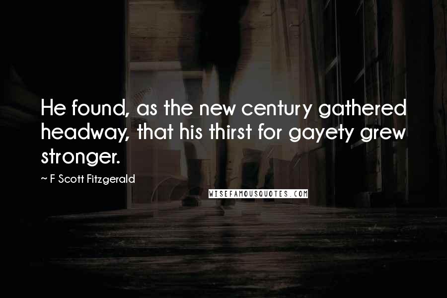 F Scott Fitzgerald Quotes: He found, as the new century gathered headway, that his thirst for gayety grew stronger.